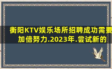 衡阳KTV娱乐场所招聘成功需要加倍努力.2023年.尝试新的